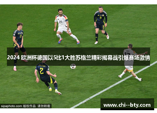 2024 欧洲杯德国以5比1大胜苏格兰精彩揭幕战引爆赛场激情