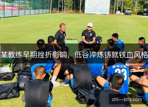 某教练早期挫折影响，低谷淬炼铸就铁血风格